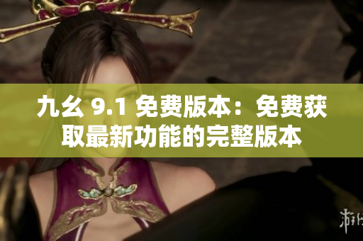 九幺 9.1 免费版本：免费获取最新功能的完整版本