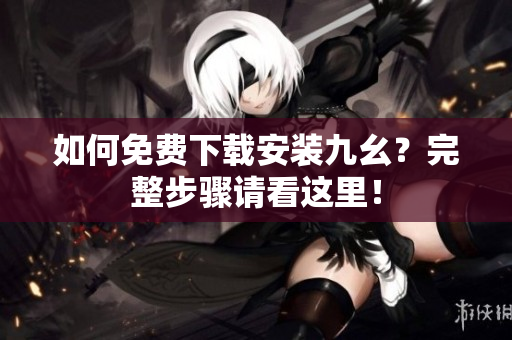 如何免费下载安装九幺？完整步骤请看这里！