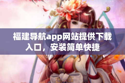 福建导航app网站提供下载入口，安装简单快捷