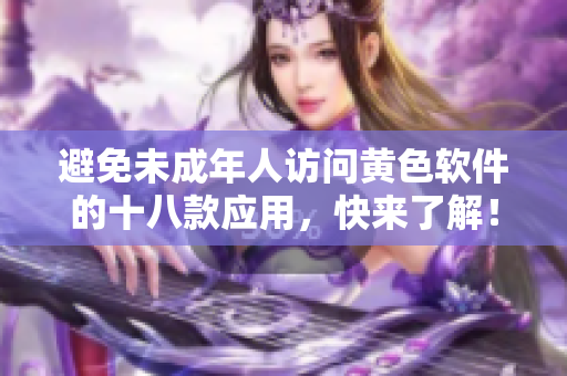 避免未成年人访问黄色软件的十八款应用，快来了解！