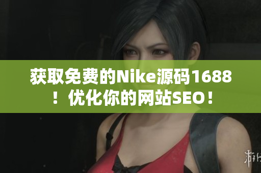 获取免费的Nike源码1688！优化你的网站SEO！