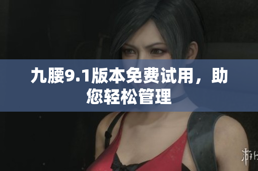 九腰9.1版本免费试用，助您轻松管理