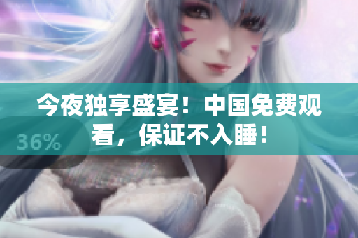 今夜独享盛宴！中国免费观看，保证不入睡！
