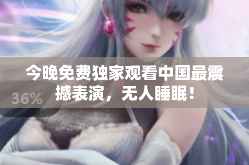 今晚免费独家观看中国最震撼表演，无人睡眠！