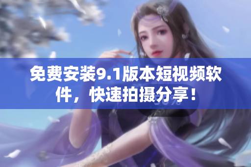 免费安装9.1版本短视频软件，快速拍摄分享！