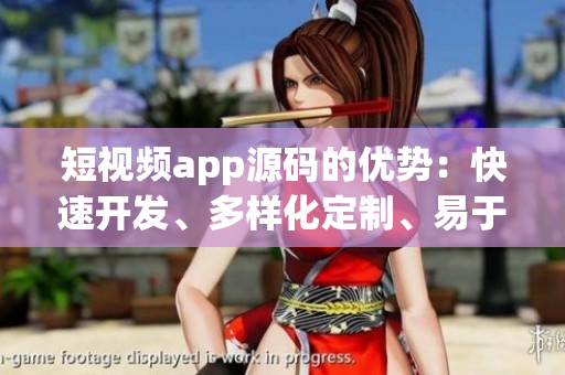 短视频app源码的优势：快速开发、多样化定制、易于管理
