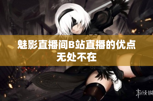 魅影直播间B站直播的优点无处不在