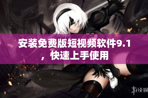 安装免费版短视频软件9.1，快速上手使用