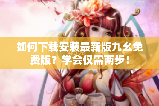 如何下载安装最新版九幺免费版？学会仅需两步！