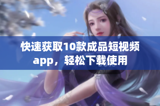 快速获取10款成品短视频app，轻松下载使用