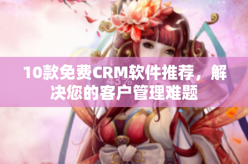 10款免费CRM软件推荐，解决您的客户管理难题