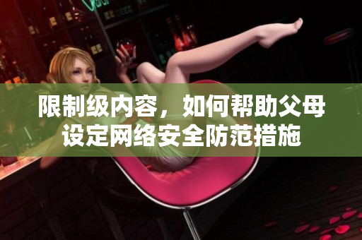 限制级内容，如何帮助父母设定网络安全防范措施