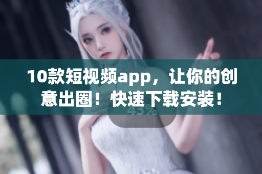 10款短视频app，让你的创意出圈！快速下载安装！