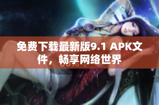 免费下载最新版9.1 APK文件，畅享网络世界