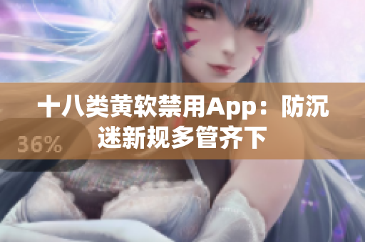 十八类黄软禁用App：防沉迷新规多管齐下