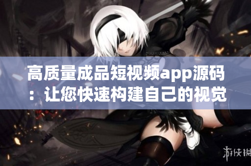 高质量成品短视频app源码：让您快速构建自己的视觉社交平台