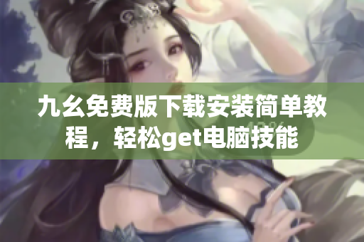 九幺免费版下载安装简单教程，轻松get电脑技能