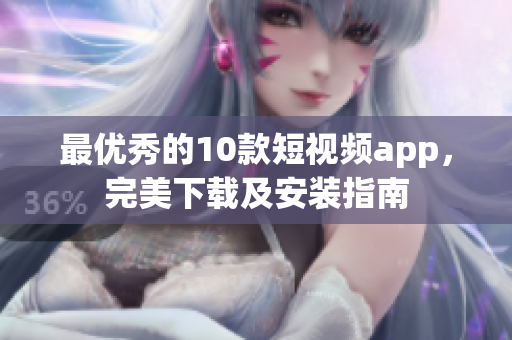 最优秀的10款短视频app，完美下载及安装指南