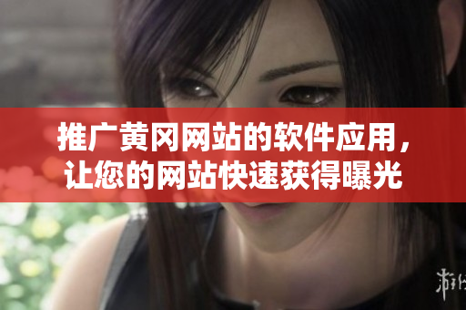 推广黄冈网站的软件应用，让您的网站快速获得曝光