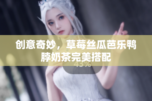 创意奇妙，草莓丝瓜芭乐鸭脖奶茶完美搭配