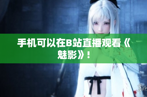 手机可以在B站直播观看《魅影》!