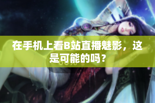 在手机上看B站直播魅影，这是可能的吗？