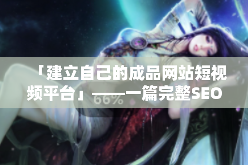 「建立自己的成品网站短视频平台」——一篇完整SEO指南，让您迅速上手！