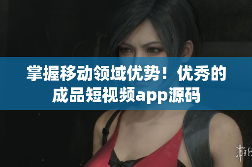 掌握移动领域优势！优秀的成品短视频app源码