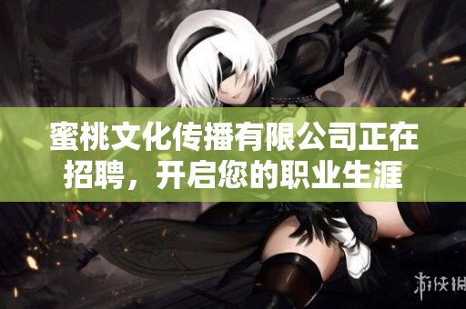 蜜桃文化传播有限公司正在招聘，开启您的职业生涯