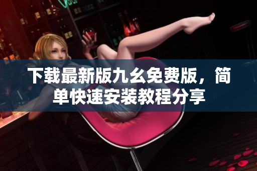 下载最新版九幺免费版，简单快速安装教程分享