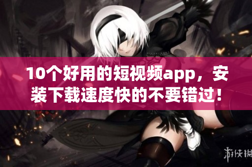 10个好用的短视频app，安装下载速度快的不要错过！