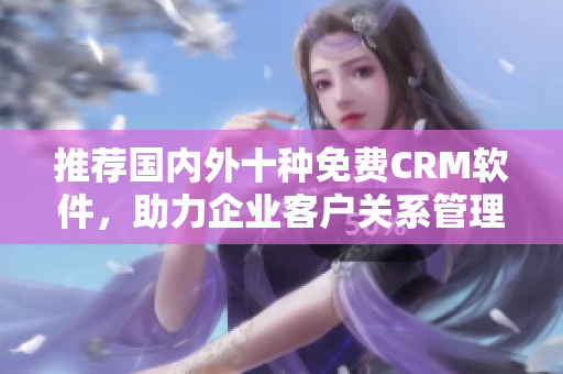 推荐国内外十种免费CRM软件，助力企业客户关系管理