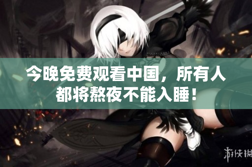 今晚免费观看中国，所有人都将熬夜不能入睡！