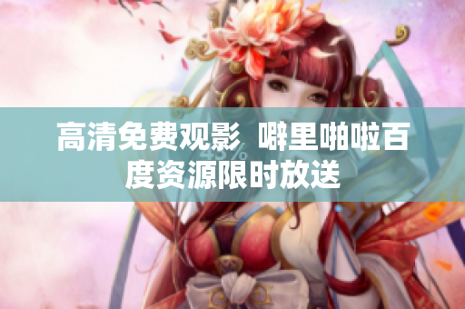 高清免费观影  噼里啪啦百度资源限时放送