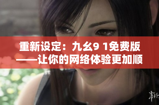 重新设定：九幺9 1免费版——让你的网络体验更加顺畅