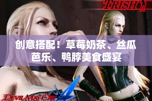 创意搭配！草莓奶茶、丝瓜芭乐、鸭脖美食盛宴