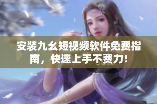 安装九幺短视频软件免费指南，快速上手不费力！