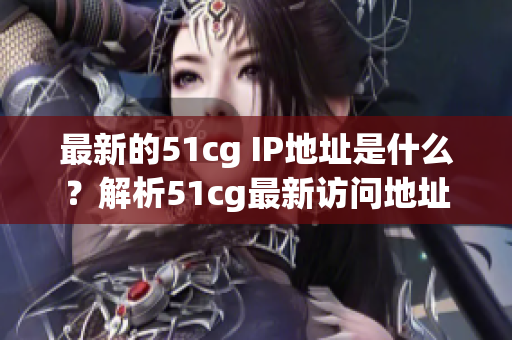 最新的51cg IP地址是什么？解析51cg最新访问地址。