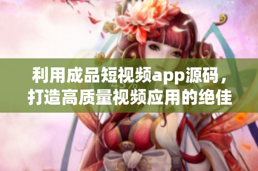 利用成品短视频app源码，打造高质量视频应用的绝佳机会