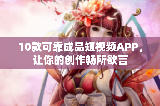 10款可靠成品短视频APP，让你的创作畅所欲言