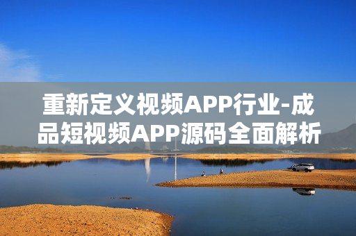 重新定义视频APP行业-成品短视频APP源码全面解析