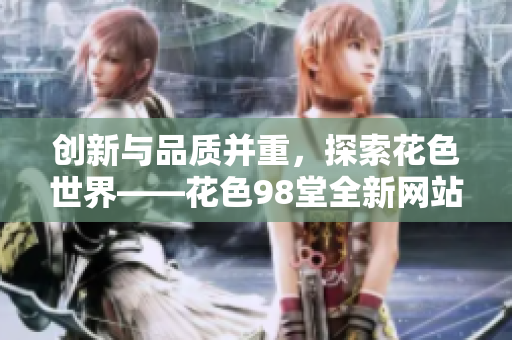 创新与品质并重，探索花色世界——花色98堂全新网站