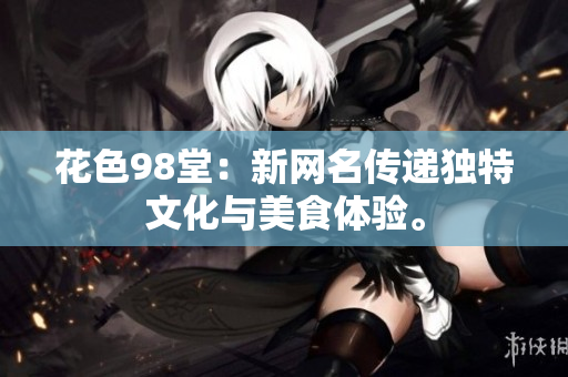 花色98堂：新网名传递独特文化与美食体验。