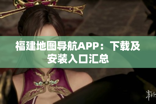 福建地图导航APP：下载及安装入口汇总