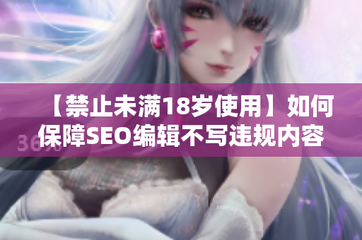 【禁止未满18岁使用】如何保障SEO编辑不写违规内容？