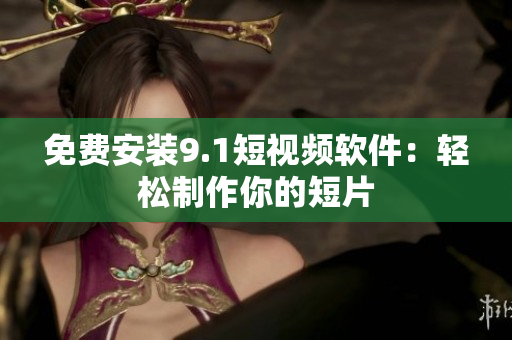 免费安装9.1短视频软件：轻松制作你的短片