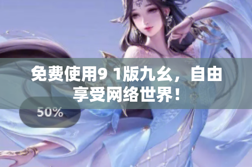 免费使用9 1版九幺，自由享受网络世界！