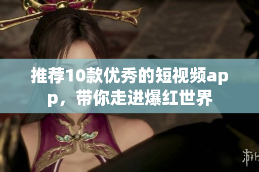 推荐10款优秀的短视频app，带你走进爆红世界