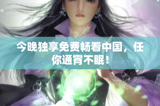今晚独享免费畅看中国，任你通宵不眠！