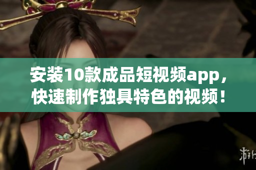 安装10款成品短视频app，快速制作独具特色的视频！